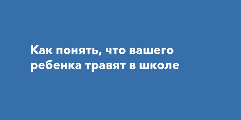 Как понять, что вашего ребенка травят в школе Как понять, что вашего ребенка травят в школе