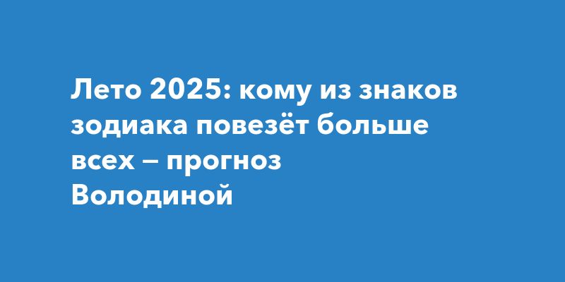 Лето 2025: кому из знаков зодиака повезёт больше всех — прогноз Володиной Лето 2025: кому из знаков зодиака повезёт больше всех — прогноз Володиной