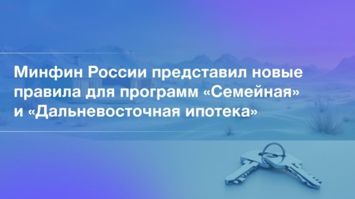 Минфин России представил новые правила для программ «Семейная» и «Дальневосточная ипотека»